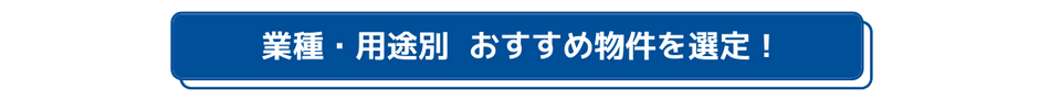 業種・用途別 sおすすめ物件を選定！